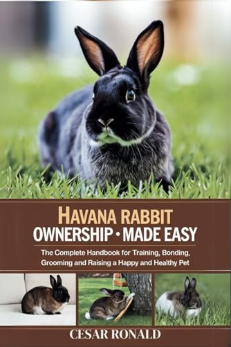 Havana Rabbit Ownership Made Easy: The Complete Handbook For Training, Bonding, Grooming and Raising a Happy And Healthy Pet (The Rabbit Encyclopedia)