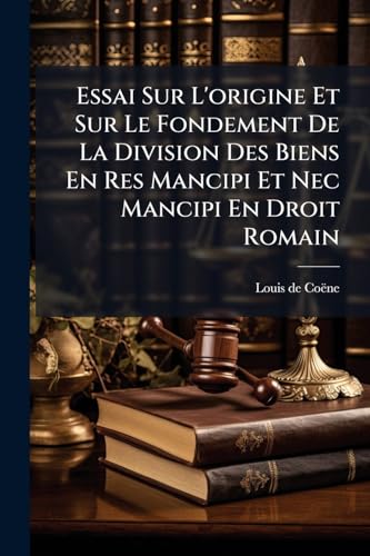 Essai Sur L'origine Et Sur Le Fondement De La Division Des Biens En Res Mancipi Et Nec Mancipi En Droit Romain: De L'acquisition Des Eaux De Source ... En Droit Français... (French Edition)
