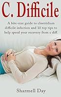 C. Difficile: A Bite Size Guide to Clostridium Difficile Infection and 10 Top Tips to Help Speed Your Recovery from C Diff 0993196012 Book Cover