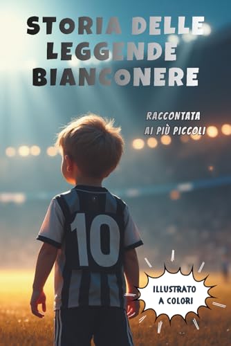 Storia delle Leggende Bianconere raccontata ai più piccoli: Storia illustrata dei 10 Campioni che hanno fatto la Storia della Juventus - Libro per Bambini e Ragazzi (ma anche adulti) che amano la Juve