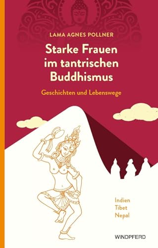 Starke Frauen im tantrischen Buddhismus: Geschichten und Lebenswege: Indien, Tibet, Nepal