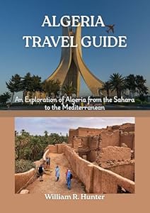 ALGERIA TRAVEL GUIDE: An Exploration of Algeria from the Sahara to the Mediterranean