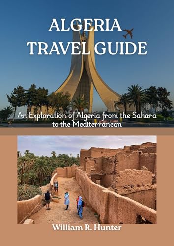 ALGERIA TRAVEL GUIDE: An Exploration of Algeria from the Sahara to the Mediterranean