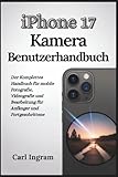 iPhone 17 Kamera-Benutzerhandbuch: Der Komplettes Handbuch für mobile Fotografie, Videografie und Bearbeitung für Anfänger und Fortgeschrittene
