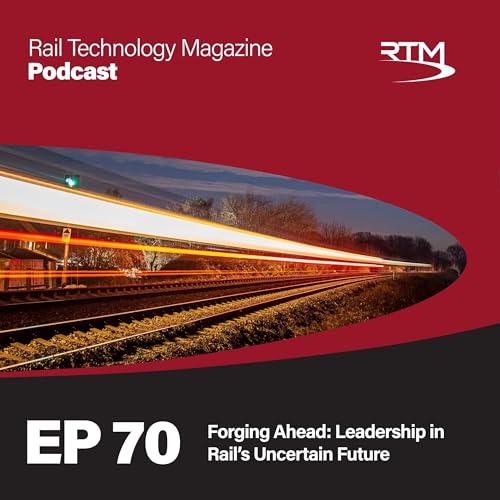 Ep 70. Forging Ahead: Leadership in Rail&rsquo;s Uncertain Future