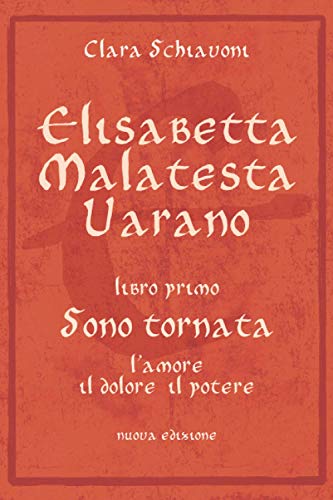  Elisabetta Malatesta Varano. Libro primo. Sono tornata: L\'amore, il dolore, il potere