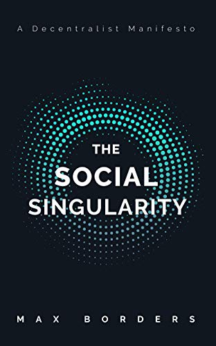 The Social Singularity: How decentralization will allow us to transcend politics, create global prosperity, and avoid the robot apocalypse by [Max Borders]
