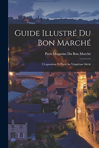 Guide Illustré Du Bon Marché: L'exposition Et Paris Au Vingtième Siècle