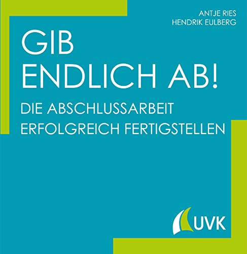 Gib endlich ab!: Die Abschlussarbeit erfolgreich fertigstellen