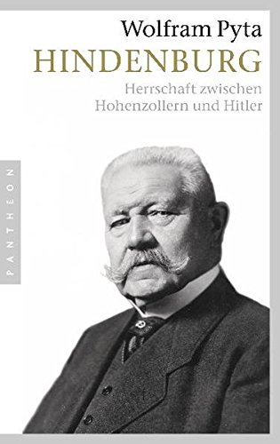 Hindenburg: Herrschaft zwischen Hohenzollern und Hitler Hindenburg: Herrschaft zwischen Hohenzollern und Hitler