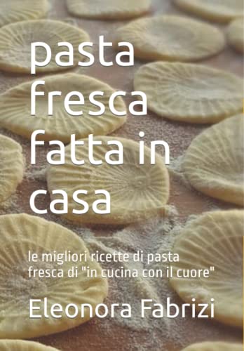 pasta fresca fatta in casa: le migliori ricette di pasta fresca di 'in cucina con il cuore'
