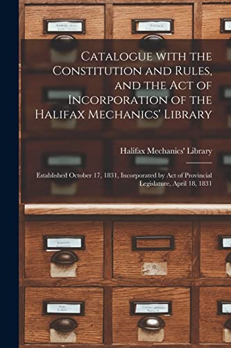 Catalogue With the Constitution and Rules, and the Act of Incorporation of the Halifax Mechanics' Library [microform]: Established October 17, 1831, ... Act of Provincial Legislature, April 18, 1831