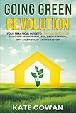 Going Green Revolution: Your Practical Guide to Sustainable Living Through Reducing Waste, Decluttering, Organizing and Saving Money