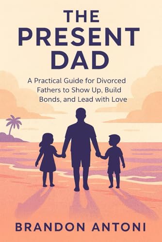 The Present Dad: A Practical Guide for Divorced Fathers to Show Up, Build Bonds, and Lead with Love (The Present Dad Series)