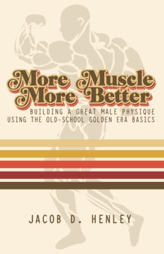 More Muscle More Better: Building A Great Male Physique Using The Old-School Golden Era Basics (Muscle Building)