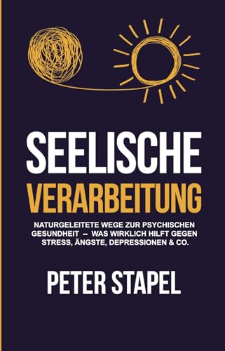 Seelische Verarbeitung: Naturgeleitete Wege zur psychischen Gesundheit - Was wirklich hilft gegen Stress, Ängste, Depressionen und Co.