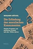 Die Erfindung des moralischen Konsumenten: Globale Produkte und politischer Protest seit den 1950er Jahren - Benjamin Möckel 