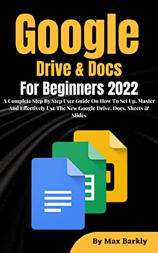 Google Drive & Docs For Beginners 2022: A Complete Step By Step User Guide On How To Set Up, Master And Effectively Use The New Google Drive, Docs, Sheets & Slides
