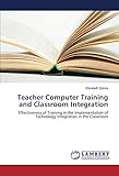  Teacher Computer Training and Classroom Integration: Effectiveness of Training in the Implementation of Technology Integration in the Classroom