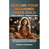 Healing Your Wounded Inner Child: A Spiritual Approach: Embark on a Transformative Journey to Heal Your Inner...
