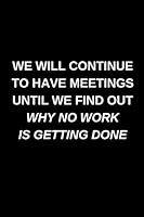 We Will Continue To Have Meetings Until We Find Out Why No Work Is Getting Done: Blank Lined Journal 1090899432 Book Cover