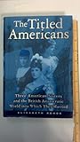 The Titled Americans: Three American Sisters and the British Aristocratic World Into Which They Married