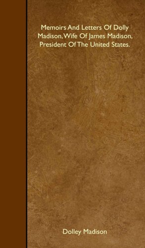 Memoirs And Letters Of Dolly Madison, Wife Of James Madison, President Of The United States.