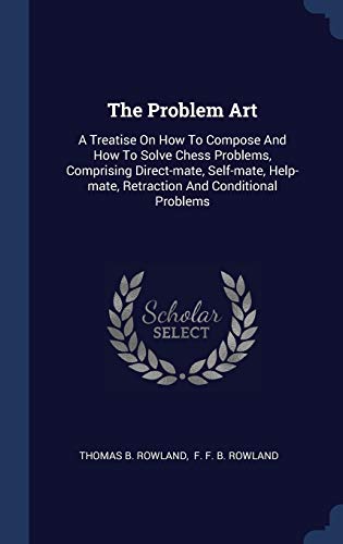 The Problem Art: A Treatise On How To Compose And How To Solve Chess Problems, Comprising Direct-mate, Self-mate, Help-mate, Retraction And Conditional Problems