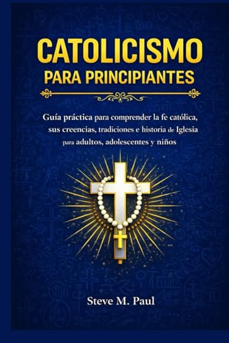 CATOLICISMO PARA PRINCIPIANTES: Guia practica para comprender la fe catolica, sus creencias, tradiciones e historia de la Iglesi