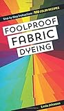 Foolproof Fabric Dyeing: 900 Color Recipes, Step-by-Step Instructions