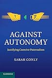 Against Autonomy: Justifying Coercive Paternalism