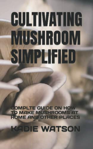 CULTIVATING MUSHROOM SIMPLIFIED: COMPLTE GUIDE ON HOW TO MAKE MUSHROOMS AT HOME AND OTHER PLACES