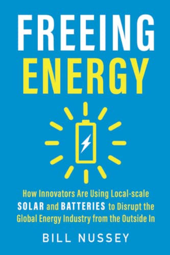Freeing Energy: How Innovators Are Using Local-scale Solar and Batteries to Disrupt the Global Energy Industry from the Outside In: Nussey, Bill