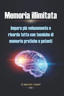 Memoria illimitata: Impara più velocemente e ricorda tutto con tecniche di memoria pratiche e potenti