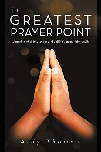 The Greatest Prayer Point: Knowing What to Pray for and Getting Appropriate Result