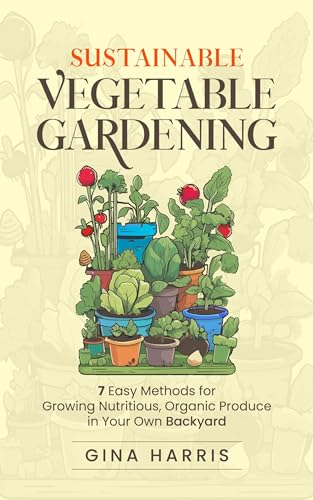 Sustainable Vegetable Gardening: 7 Easy Methods for Growing Nutritious, Organic