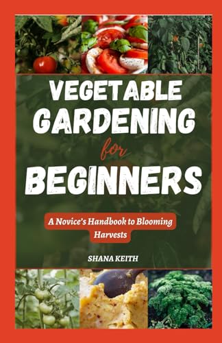 Vegetable Gardening for Beginners: A Novice's Handbook to Blooming Harvests