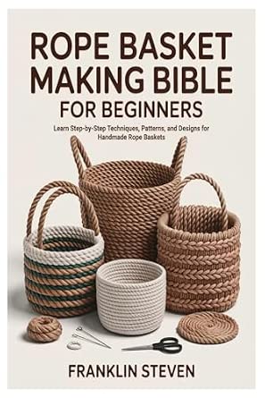 ROPE BASKET MAKING BIBLE FOR BEGINNERS Learn Step-by-Step Techniques Patterns and Designs for Handmade Rope Baskets