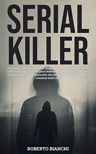 SERIAL KILLER: Un viaggio tra i peggiori crimini violenti ed i loro artefici. Come i migliori detective, attraverso la criminologia, hanno assicurato alla giustizia le più spietate menti crimin