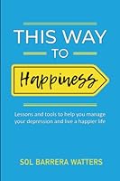 This Way to Happiness: Lessons and tools to help you manage your depression and live a happier life B0B6X96SQZ Book Cover