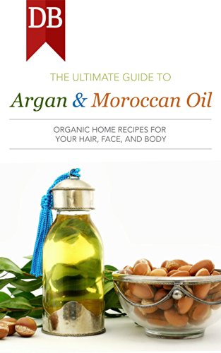 Ultimate Guide to Argan & Moroccan Oil: Organic Home Recipes for Your Hair, Face, and Body