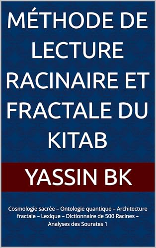 Méthode de lecture racinaire et fractale du Kitab. : Cosmologie sacrée – Ontologie quantique – Architecture fractale – Lexique – Dictionnaire de 500 Racines – Analyses des Sourates 1