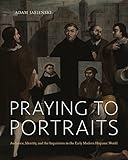 Praying to Portraits: Audience, Identity, and the Inquisition in the Early Modern Hispanic World - Adam Jasienski 