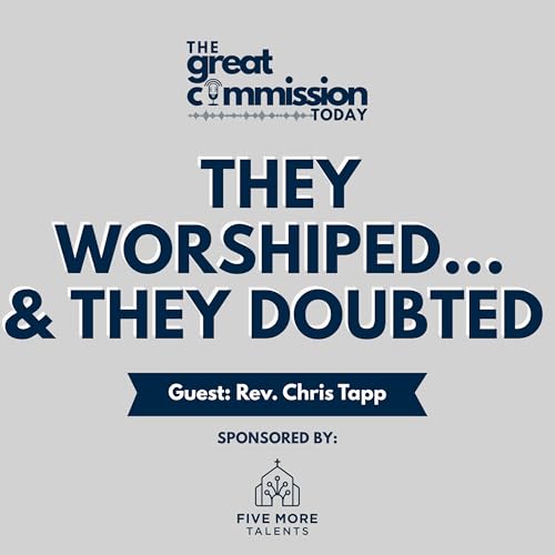 They Worshiped&hellip; and They Doubted: Why Jesus Gave the Great Commission Anyway (Guest: Chris Tapp)