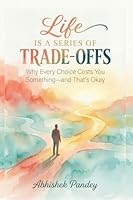 Life is a Series of Trade-Offs: Why Every Choice Costs You Something — and That’s Okay B0GP7ZGDD4 Book Cover