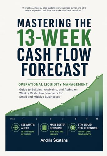 Mastering the 13-Week Cash Flow Forecast: Operational Liquidity Management - Guide to Building, Analyzing, and Acting on Weekly Cash Flow Forecasts for Small and Midsize Businesses