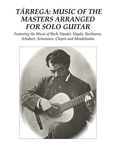 Tárrega: Music of the Masters Arranged for Solo Guitar: Featuring the Music of Bach, Handel, Haydn, Beethoven, Schubert, Schumann, Chopin and Mendelssohn