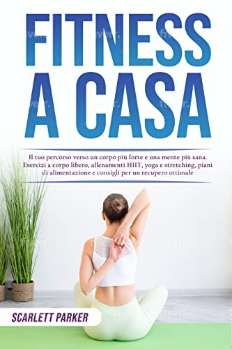 Fitness a casa: Il tuo percorso verso un corpo più forte e una mente più sana. Esercizi a corpo libero, allenamenti HIT, yoga e stretching, piani di alimentazione e consigli per un recupero ottimale
