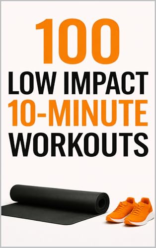 100 Low Impact 10-Minute Workouts: Simple, Joint-Friendly Workouts for Strength, Cardio, and Mobility (100 Workouts)