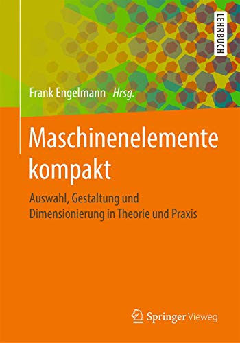 Maschinenelemente kompakt: Auswahl, Gestaltung und Dimensionierung in Theorie und Praxis